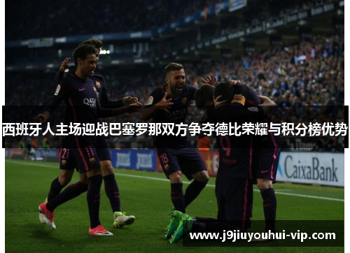 西班牙人主场迎战巴塞罗那双方争夺德比荣耀与积分榜优势