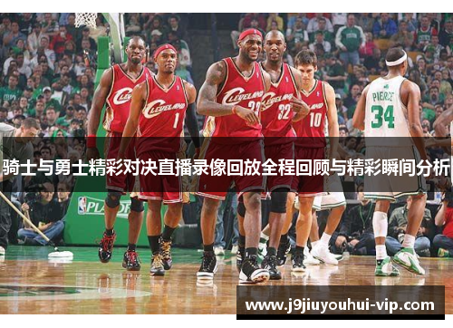 骑士与勇士精彩对决直播录像回放全程回顾与精彩瞬间分析