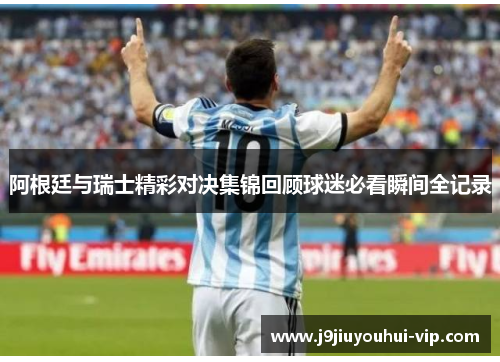 阿根廷与瑞士精彩对决集锦回顾球迷必看瞬间全记录