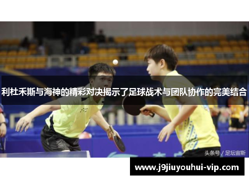 利杜禾斯与海神的精彩对决揭示了足球战术与团队协作的完美结合