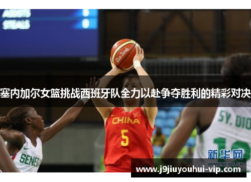塞内加尔女篮挑战西班牙队全力以赴争夺胜利的精彩对决
